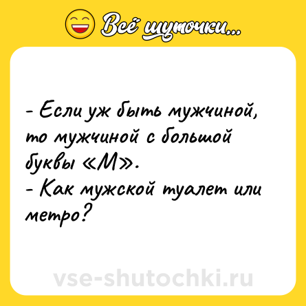 Шутка: - Если уж быть мужчиной, то мужчиной с большой буквы «М».<br>- Как мужской туалет или метро?