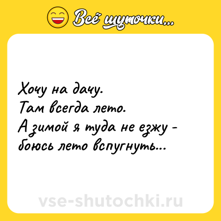 Шутка: Хочу на дачу.<br>Там всегда лето.<br>А зимой я туда не езжу - боюсь лето вспугнуть...