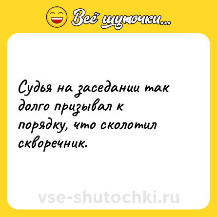 Шутка: Судья на заседании так долго призывал к порядку, что сколотил скворечник.