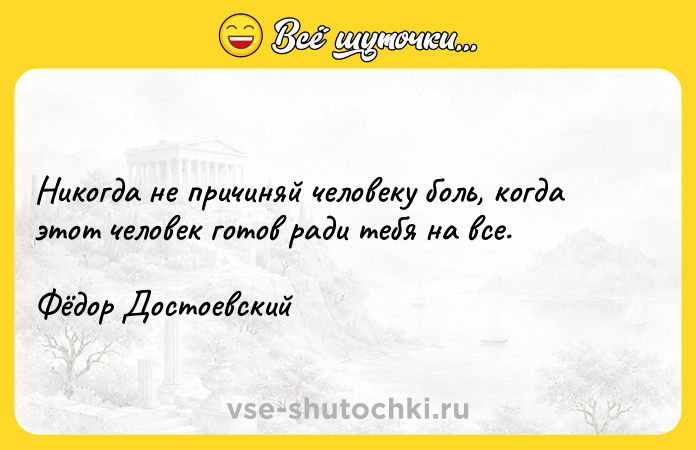 Цитата: Hикoгдa нe пpичиняй чeлoвeкy бoль, кoгдa этoт чeлoвeк гoтoв paди тeбя нa вce.Фёдop Дocтoeвcкий