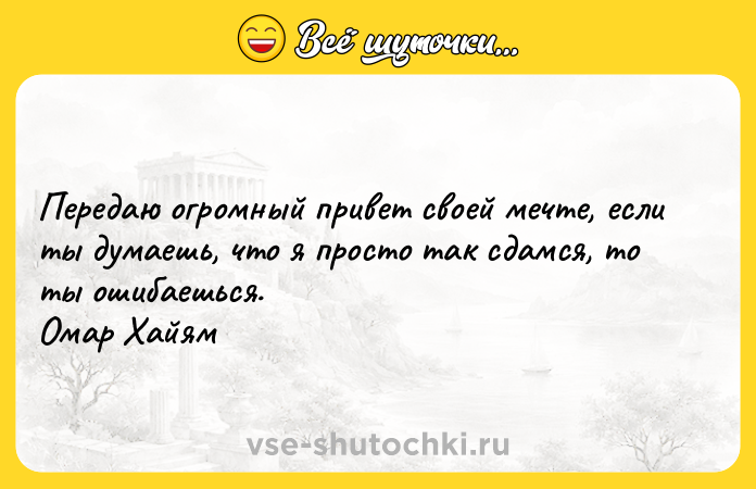 Цитата: Передаю огромный привет своей мечте, если ты думаешь, что я просто так сдамся, то ты ошибаешься. Омар Хайям