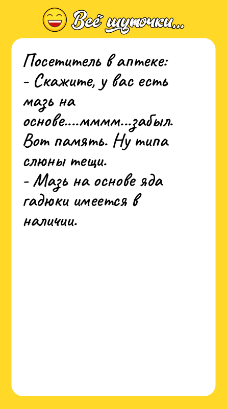 Шутка: Посетитель в аптеке:- Скажите, у вас есть мазь на основе....мммм...забыл. Вот память. Ну типа слюны тещи.- Мазь на основе яда гадюки имеется в наличии.