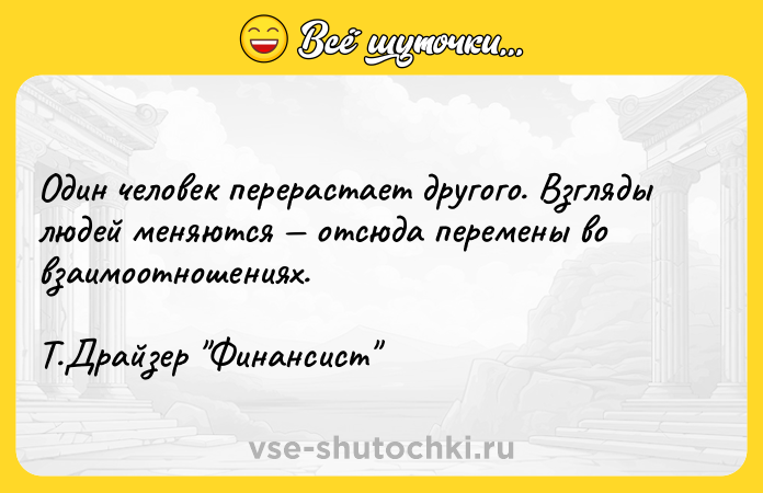 Цитата: Один человек перерастает другого. Взгляды людей меняются отсюда перемены во взаимоотношениях. Т.Драйзер Финансист