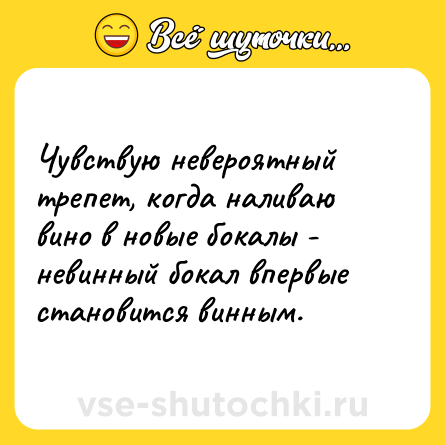 Шутка: Чувствую невероятный трепет, когда наливаю вино в новые бокалы - невинный бокал впервые становится винным.