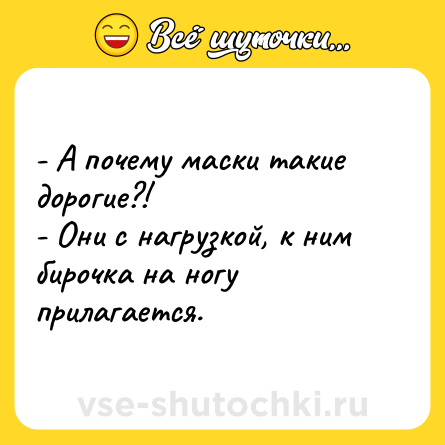 Шутка: - А почему маски такие дорогие?!<br>- Они с нагрузкой, к ним бирочка на ногу прилагается.