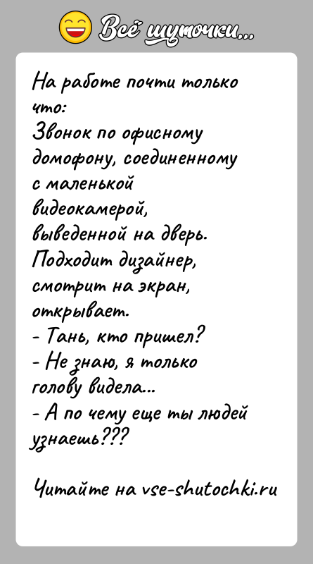 История: На работе почти только что:Звонок по офисному домофону, соединенному с маленькой видеокамерой,выведенной на дверь.Подходит дизайнер, смотрит на экран, открывает.- Тань,