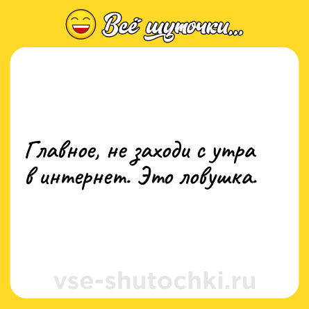 Шутка: Главное, не заходи с утра в интернет. Это ловушка.