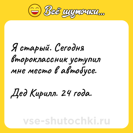 Шутка: Я старый. Сегодня второклассник уступил мне место в автобусе. <br><br>Дед Кирилл. 24 года.