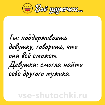 Шутка: Ты: поддерживаешь девушку, говоришь, что она всё сможет.<br>Девушка: смогла найти себе другого мужика.
