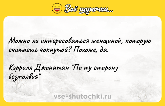 Цитата: Можно ли интересоваться женщиной, которую считаешь чокнутой? Похоже, да.Кэрролл Джонатан По ту сторону безмолвия