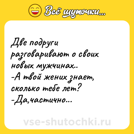 Шутка: Две подруги разговаривают о своих новых мужчинах..<br>-А твой жених знает, сколько тебе лет?<br>-Да,частично...