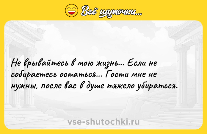 Цитата: Не врывайтесь в мою жизнь... Если не собираетесь остаться... Гости мне не нужны, после вас в душе тяжело убираться.
