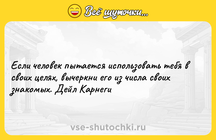 Цитата: Если человек пытается использовать тебя в своих целях, вычеркни его из числа своих знакомых. Дейл Карнеги