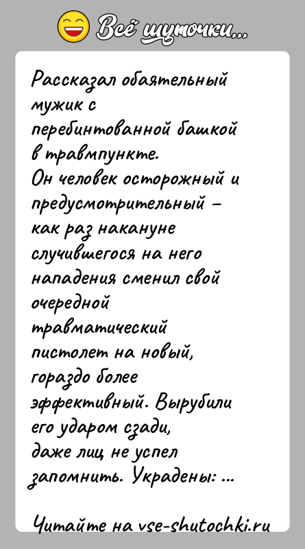 История: Рассказал обаятельный мужик с перебинтованной башкой в травмпункте.Он человек осторожный и предусмотрительный как раз наканунеслучившегося на него нападения сменил