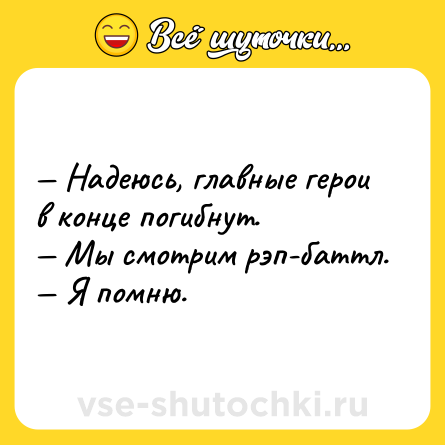Шутка: — Надеюсь, главные герои в конце погибнут.<br>— Мы смотрим рэп-баттл.<br>— Я помню.