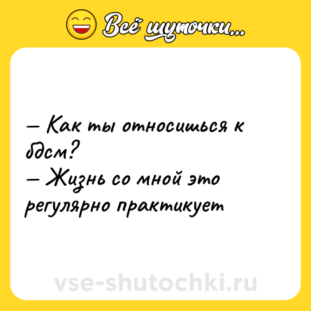 Шутка: — Как ты относишься к бдсм? <br>— Жизнь со мной это регулярно практикует