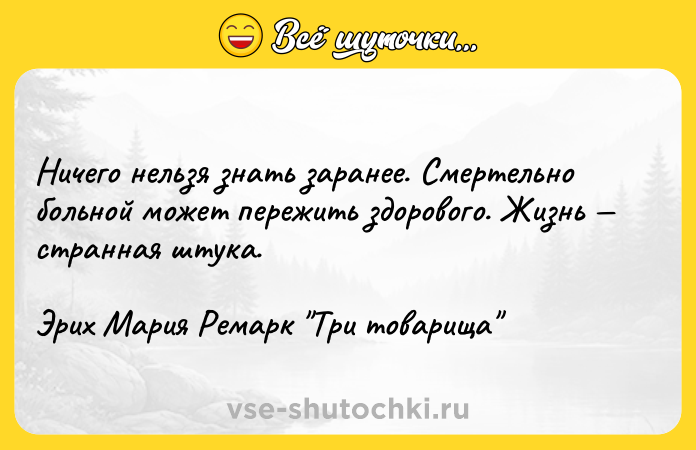 Цитата: Ничего нельзя знать заранее. Смертельно больной может пережить здорового. Жизнь странная штука.Эрих Мария Ремарк Три товарища