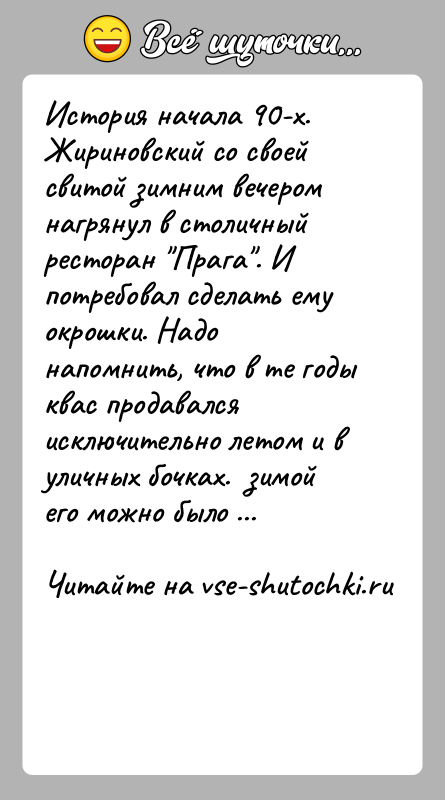 История: История начала 90-х.Жириновский со своей свитой зимним вечером нагрянул в столичный ресторан Прага . И потребовал сделать ему окрошки. Надо напомнить,