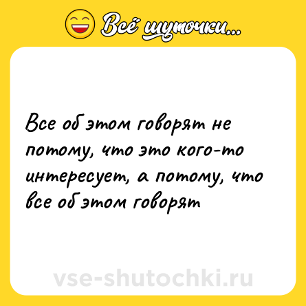 Шутка: Все об этом говорят не потому, что это кого-то интересует, а потому, что все об этом говорят