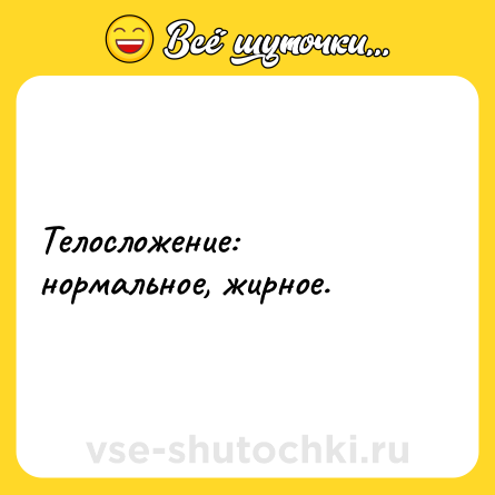 Шутка: Телосложение: нормальное, жирное.