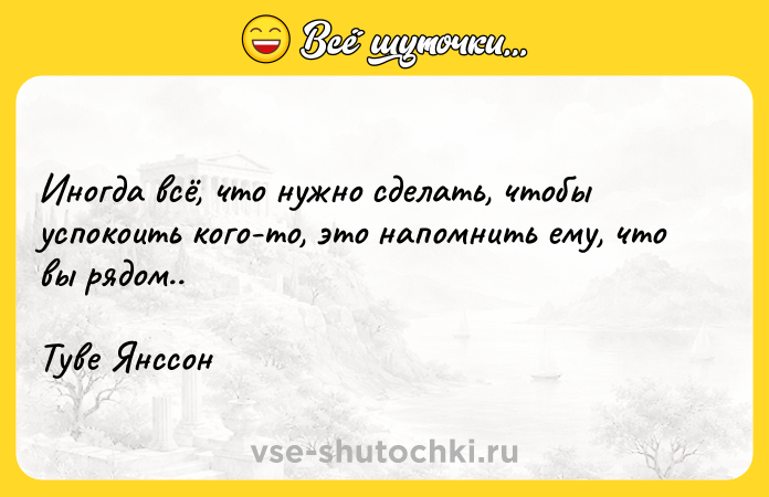 Цитата: Иногда всё, что нужно сделать, чтобы успокоить кого-то, это напомнить ему, что вы рядом..Туве Янссон