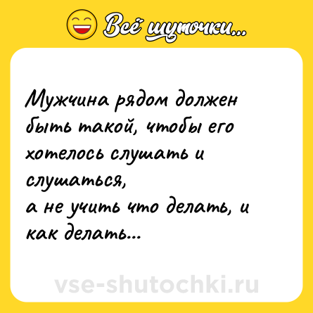 Шутка: Мужчина рядом должен быть такой, чтобы его хотелось слушать и слушаться, <br>а не учить что делать, и как делать...