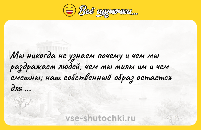 Цитата: Мы никогда не узнаем почему и чем мы раздражаем людей, чем мы милы им и чем смешны наш собственный образ остается для нас величайшей тайной.Милан Кундера