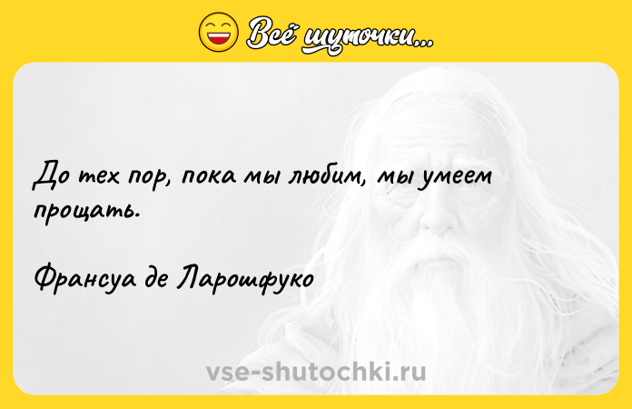 Цитата: До тех пор, пока мы любим, мы умеем прощать.Франсуа де Ларошфуко