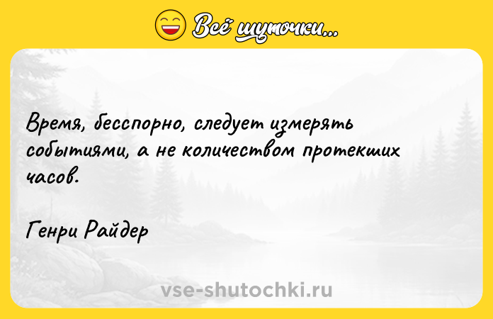 Цитата: Время, бесспорно, следует измерять событиями, а не количеством протекших часов.Генри Райдер