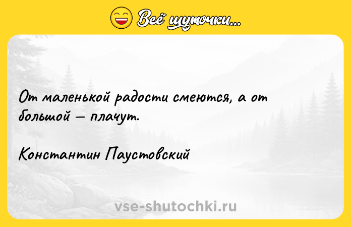Цитата: От маленькой радости смеются, а от большой плачут.Константин Паустовский