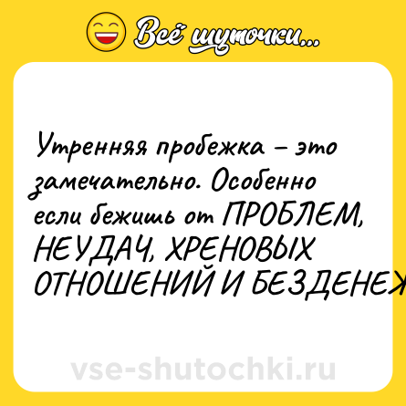 Шутка: Утренняя пробежка – это замечательно. Особенно если бежишь от ПРОБЛЕМ, НЕУДАЧ, ХРЕНОВЫХ ОТНОШЕНИЙ И БЕЗДЕНЕЖЬЯ