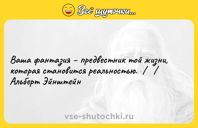 Цитата: Ваша фантазия предвестник той жизни, которая становится реальностью. Альберт Эйнштейн