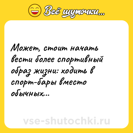 Шутка: Может, стоит начать вести более спортивный образ жизни: ходить в спорт-бары вместо обычных...