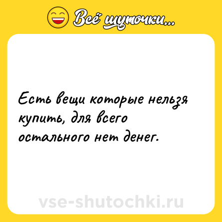 Шутка: Есть вещи которые нельзя купить, для всего остального нет денег.