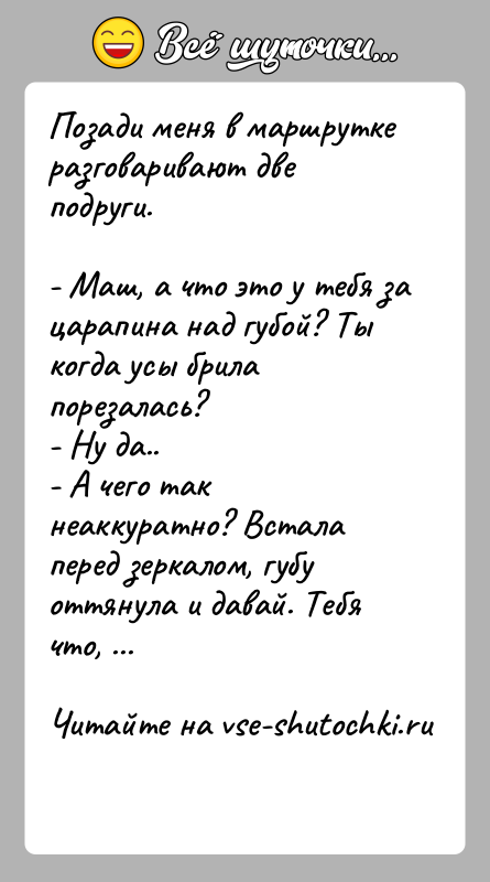 История: Позади меня в маршрутке разговаривают две подруги.- Маш, а что это у тебя за царапина над губой? Ты когда усы