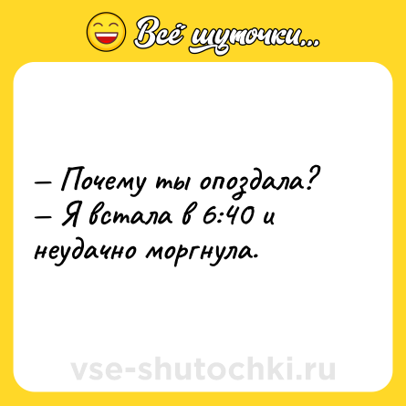 Шутка: — Почему ты опоздала?<br>— Я встала в 6:40 и неудачно моргнула.