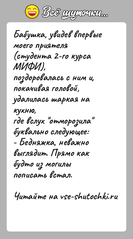 История: Бабушка, увидев впервые моего приятеля (студента 2-го курса МИФИ),поздоровалась с ним и, покачивая головой, удалилась шаркая на кухню,где вслух отморозила