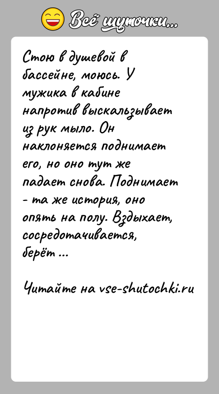 История: Стою в душевой в бассейне, моюсь. У мужика в кабине напротив выскальзывает из рук мыло. Он наклоняется поднимает его, но