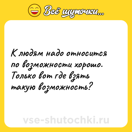 Шутка: К людям надо относится по возможности хорошо. Только вот где взять такую возможность?