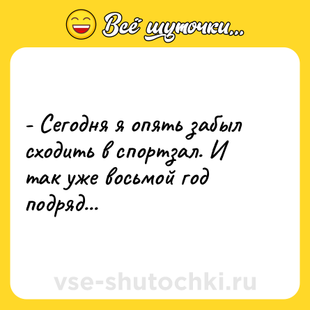 Шутка: - Сегодня я опять забыл сходить в спортзал. И так уже восьмой год подряд...