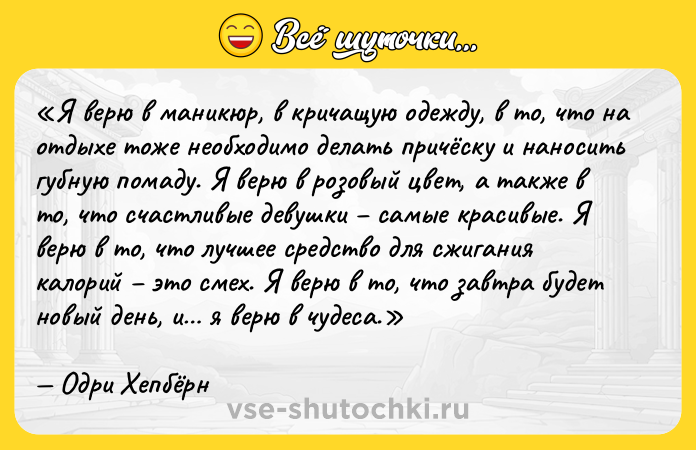Цитата: Я верю в маникюр, в кричащую одежду, в то, что на отдыхе тоже необходимо делать причёску и наносить губную помаду. Я верю в розовый цвет, а также в то, что счастливые девушки самые красивые. Я верю в то, что лучшее средство для сжигания калорий это смех. Я верю в то, что завтра будет новый день, и я верю в чудеса.Одри Хепбёрн