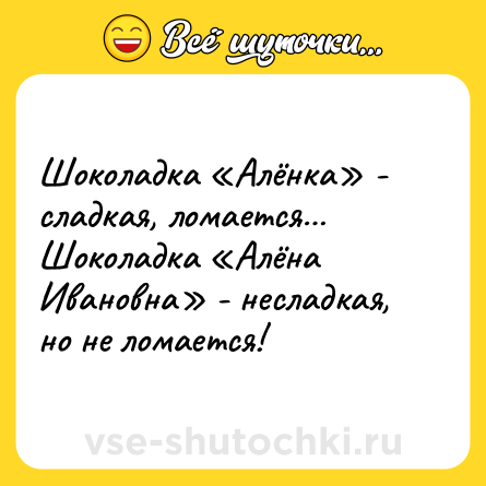 Шутка: Шоколадка «Алёнка» - сладкая, ломается… <br>Шоколадка «Алёна Ивановна» - несладкая, но не ломается!