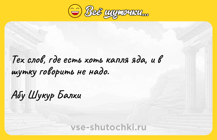 Цитата: Тех слов, где есть хоть капля яда, и в шутку говорить не надо.Абу Шукур Балхи