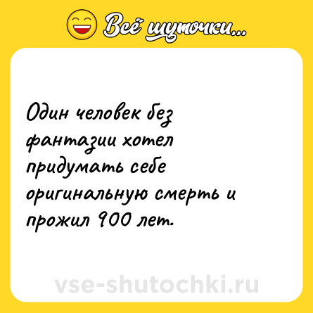 Шутка: Один человек без фантазии хотел придумать себе оригинальную смерть и прожил 900 лет.