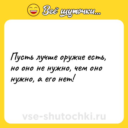 Шутка: Пусть лучше оружие есть, но оно не нужно, чем оно нужно, а его нет!