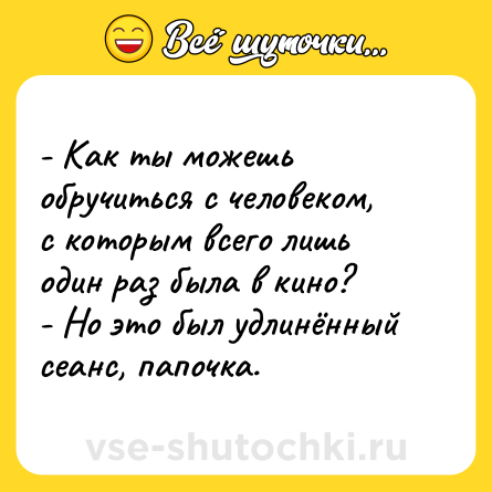 Шутка: - Как ты можешь обручиться с человеком, с которым всего лишь один раз была в кино?<br>- Но это был удлинённый сеанс, папочка.