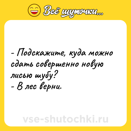 Шутка: - Подскажите, куда можно сдать совершенно новую лисью шубу?<br>- В лес верни.