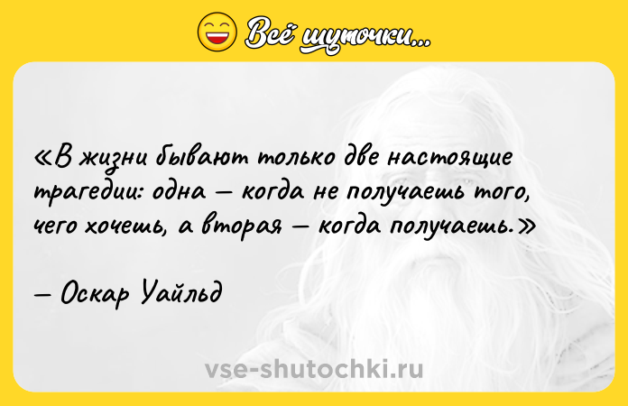 Цитата: В жизни бывают только две настоящие трагедии: одна когда не получаешь того, чего хочешь, а вторая когда получаешь.Оскар Уайльд