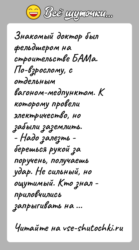 История: Знакомый доктор был фельдшером на строительстве БАМа. По-взрослому, с отдельным вагоном-медпунктом. К которому провели электричество, но забыли заземлить.- Надо залезть