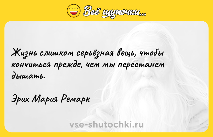 Цитата: Жизнь слишком серьёзная вещь, чтобы кончиться прежде, чем мы перестанем дышать.Эрих Мария Ремарк